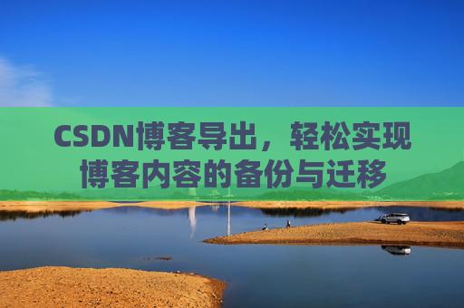 CSDN博客导出，轻松实现博客内容的备份与迁移