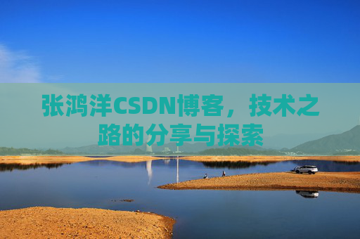 张鸿洋CSDN博客，技术之路的分享与探索