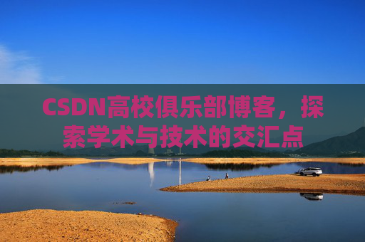 CSDN高校俱乐部博客，探索学术与技术的交汇点