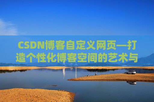 CSDN博客自定义网页—打造个性化博客空间的艺术与技巧
