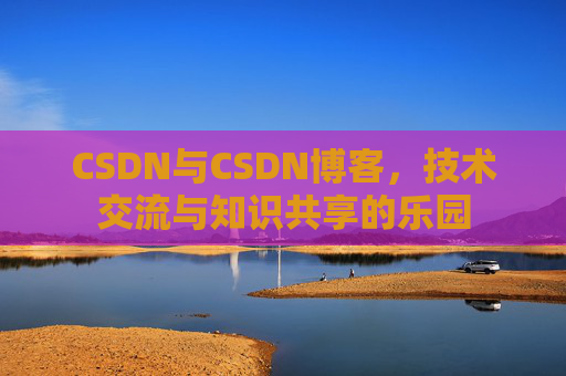 CSDN与CSDN博客,技术交流与知识共享的乐园